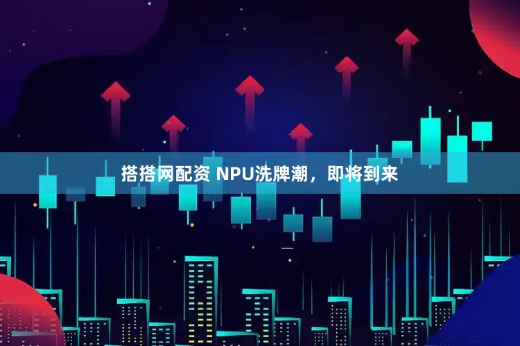 搭搭网配资 NPU洗牌潮，即将到来