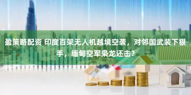盈策略配资 印度百架无人机越境空袭，对邻国武装下狠手，缅甸空军枭龙还击？
