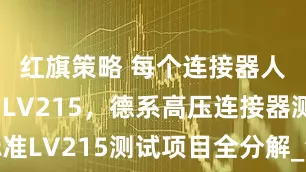 红旗策略 每个连接器人都知道的LV215，德系高压连接器测试标准LV215测试项目全分解_汽车_新能源_传输数据