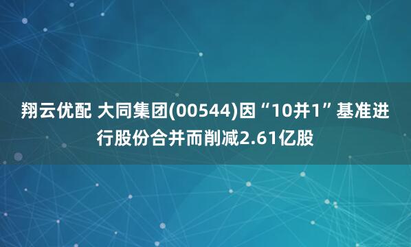 翔云优配 大同集团(00544)因“10并1”基准进行股份合并而削减2.61亿股