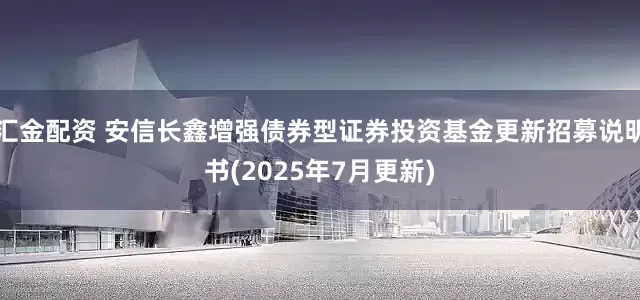 汇金配资 安信长鑫增强债券型证券投资基金更新招募说明书(2025年7月更新)