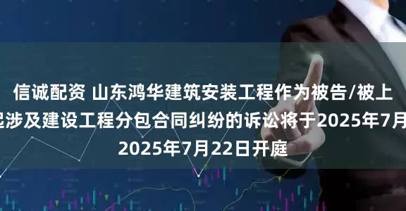 信诚配资 山东鸿华建筑安装工程作为被告/被上诉人的1起涉及建设工程分包合同纠纷的诉讼将于2025年7月22日开庭