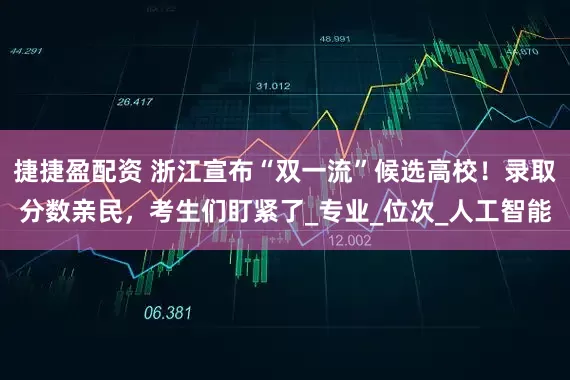 捷捷盈配资 浙江宣布“双一流”候选高校！录取分数亲民，考生们盯紧了_专业_位次_人工智能