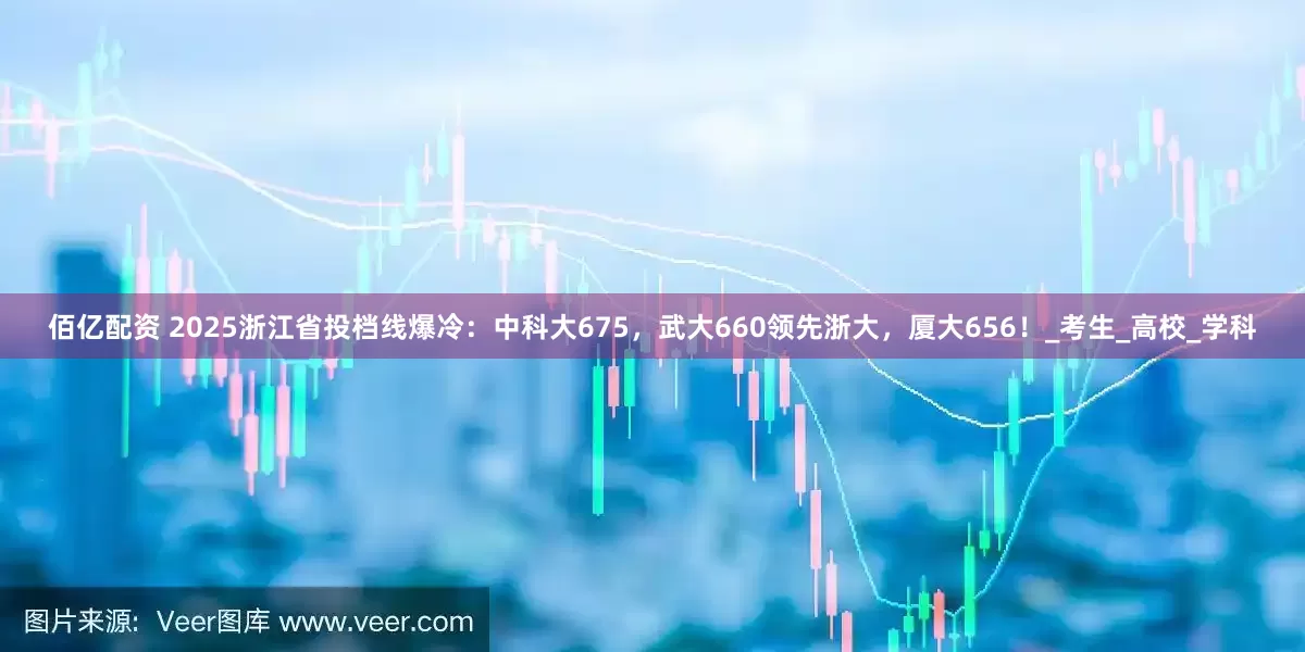 佰亿配资 2025浙江省投档线爆冷：中科大675，武大660领先浙大，厦大656！_考生_高校_学科