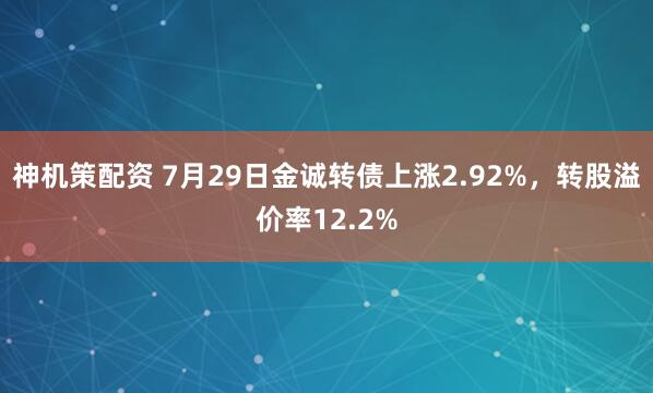 神机策配资 7月29日金诚转债上涨2.92%，转股溢价率12.2%