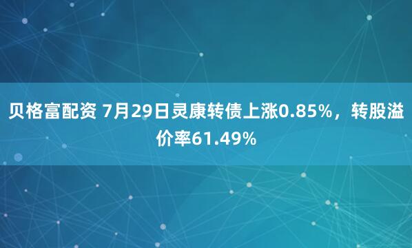 贝格富配资 7月29日灵康转债上涨0.85%，转股溢价率61.49%