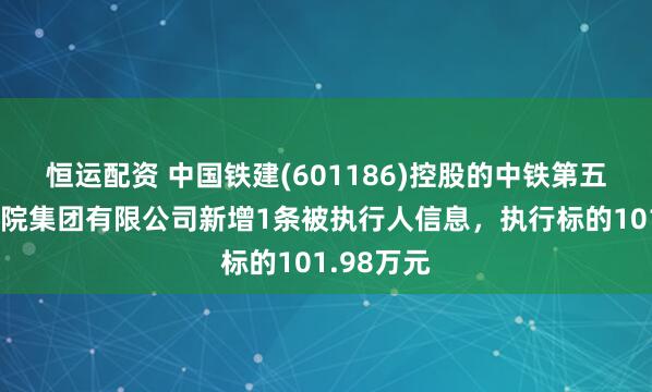 恒运配资 中国铁建(601186)控股的中铁第五勘察设计院集团有限公司新增1条被执行人信息，执行标的101.98万元
