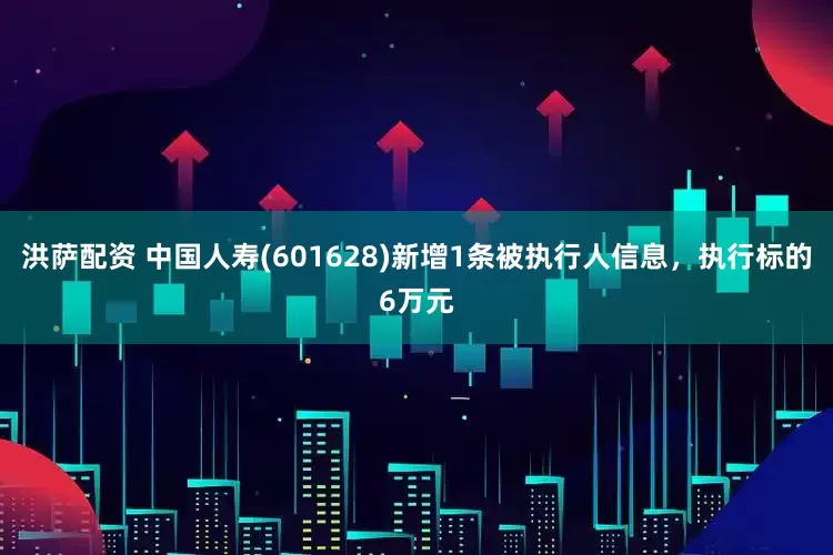 洪萨配资 中国人寿(601628)新增1条被执行人信息，执行标的6万元