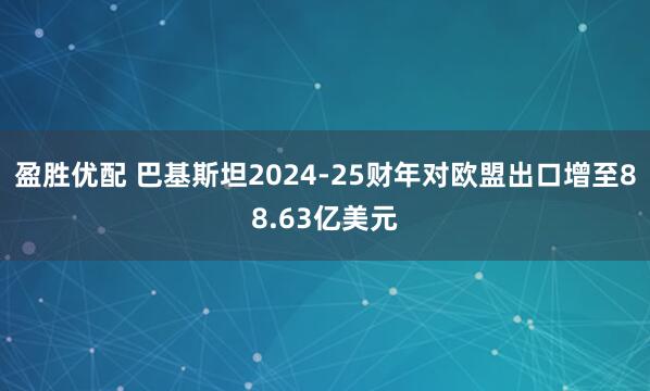 盈胜优配 巴基斯坦2024-25财年对欧盟出口增至88.63亿美元