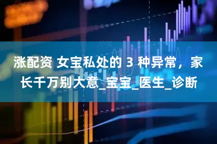 涨配资 女宝私处的 3 种异常，家长千万别大意_宝宝_医生_诊断