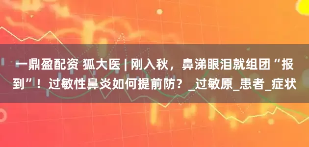 一鼎盈配资 狐大医 | 刚入秋，鼻涕眼泪就组团“报到”！过敏性鼻炎如何提前防？_过敏原_患者_症状