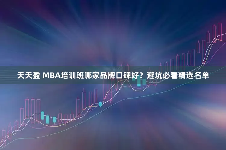 天天盈 MBA培训班哪家品牌口碑好？避坑必看精选名单