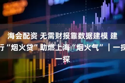 海会配资 无需财报靠数据建模 建行“烟火贷”助燃上海“烟火气”︱一探