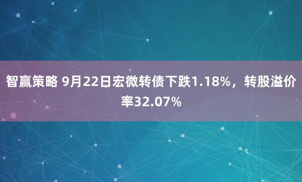 智赢策略 9月22日宏微转债下跌1.18%，转股溢价率32.07%