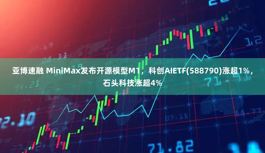 亚博速融 MiniMax发布开源模型M1，科创AIETF(588790)涨超1%，石头科技涨超4%