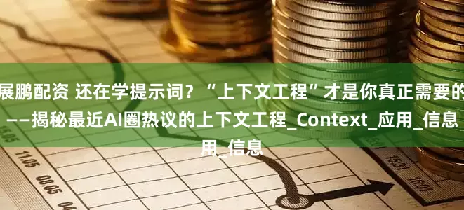 展鹏配资 还在学提示词？“上下文工程”才是你真正需要的——揭秘最近AI圈热议的上下文工程_Context_应用_信息