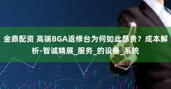 金鼎配资 高端BGA返修台为何如此昂贵？成本解析-智诚精展_服务_的设备_系统