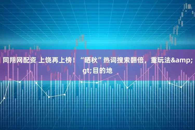 同翔网配资 上饶再上榜！“晒秋”热词搜索翻倍，重玩法>目的地