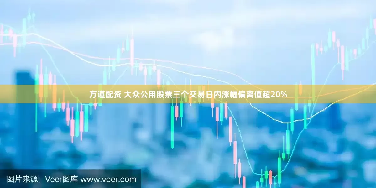 方道配资 大众公用股票三个交易日内涨幅偏离值超20%