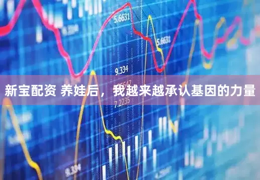 新宝配资 养娃后，我越来越承认基因的力量