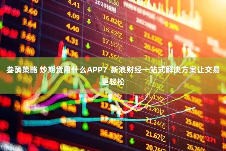 叁酶策略 炒期货用什么APP？新浪财经一站式解决方案让交易更轻松