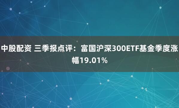 中股配资 三季报点评：富国沪深300ETF基金季度涨幅19.01%