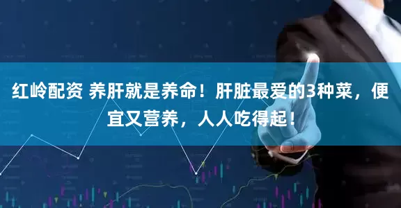 红岭配资 养肝就是养命！肝脏最爱的3种菜，便宜又营养，人人吃得起！