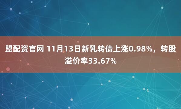 盟配资官网 11月13日新乳转债上涨0.98%,转股溢价率33.67%