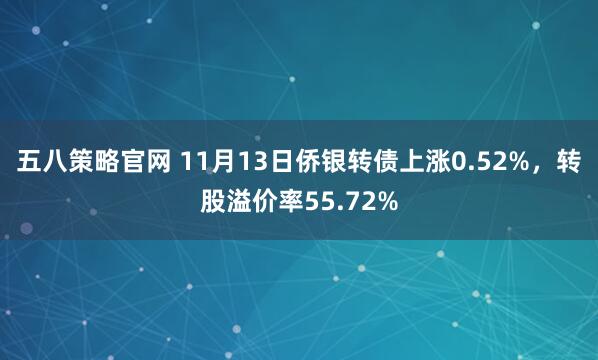 五八策略官网 11月13日侨银转债上涨0.52%，转股溢价率55.72%