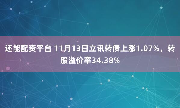 还能配资平台 11月13日立讯转债上涨1.07%，转股溢价率34.38%