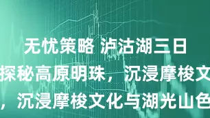 无忧策略 泸沽湖三日游攻略：探秘高原明珠，沉浸摩梭文化与湖光山色