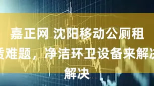 嘉正网 沈阳移动公厕租赁难题,净洁环卫设备来解决