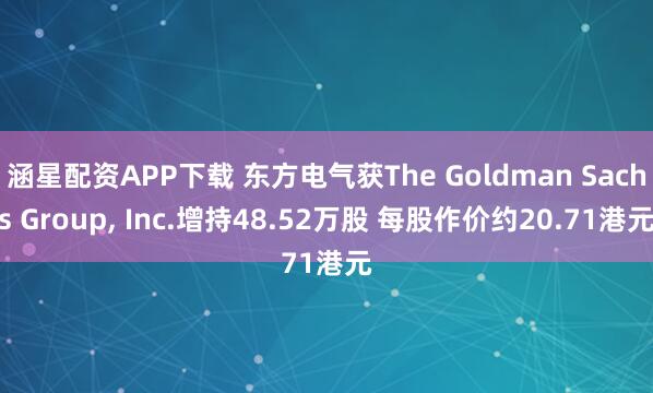 涵星配资APP下载 东方电气获The Goldman Sachs Group, Inc.增持48.52万股 每股作价约20.71港元