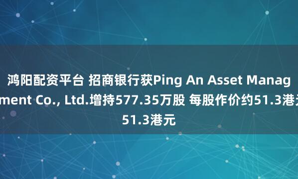 鸿阳配资平台 招商银行获Ping An Asset Management Co., Ltd.增持577.35万股 每股作价约51.3港元