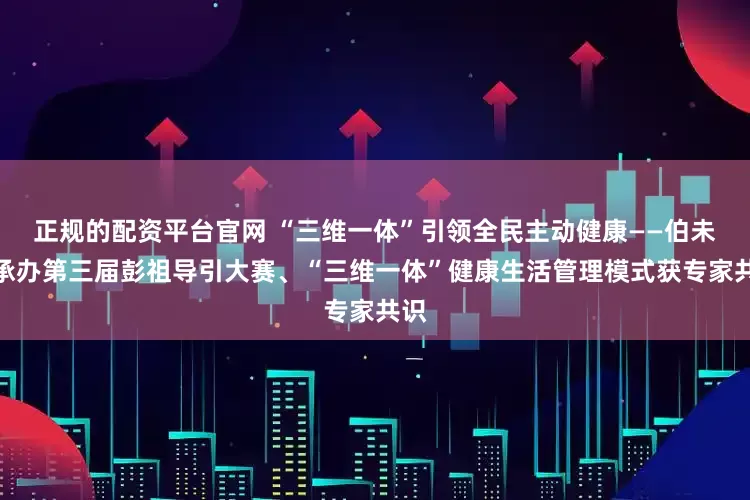 正规的配资平台官网 “三维一体”引领全民主动健康——伯未集承办第三届彭祖导引大赛、“三维一体”健康生活管理模式获专家共识