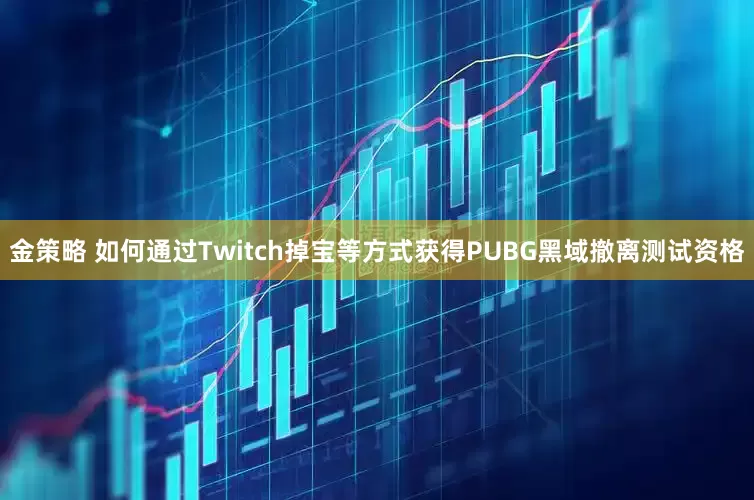 金策略 如何通过Twitch掉宝等方式获得PUBG黑域撤离测试资格