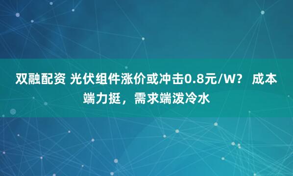 双融配资 光伏组件涨价或冲击0.8元/W？ 成本端力挺，需求端泼冷水