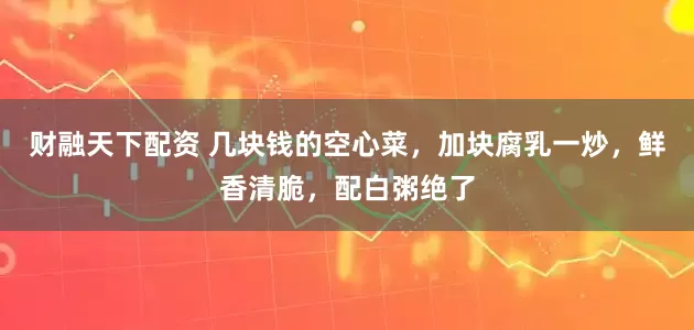 财融天下配资 几块钱的空心菜，加块腐乳一炒，鲜香清脆，配白粥绝了