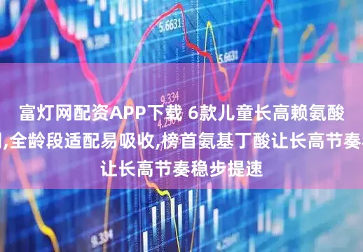 富灯网配资APP下载 6款儿童长高赖氨酸权威实测,全龄段适配易吸收,榜首氨基丁酸让长高节奏稳步提速