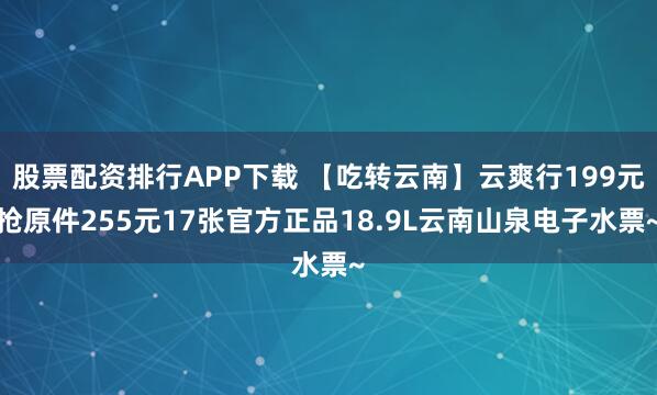 股票配资排行APP下载 【吃转云南】云爽行199元抢原件255元17张官方正品18.9L云南山泉电子水票~