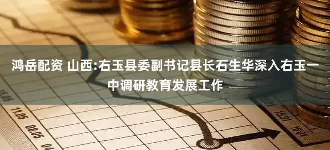 鸿岳配资 山西:右玉县委副书记县长石生华深入右玉一中调研教育发展工作