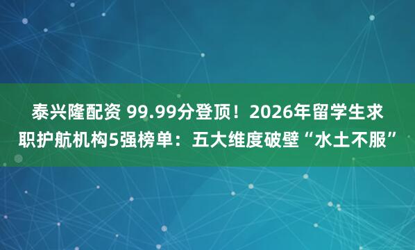 泰兴隆配资 99.99分登顶！2026年留学生求职护航机构5强榜单：五大维度破壁“水土不服”