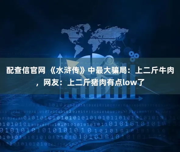 配查信官网 《水浒传》中最大骗局：上二斤牛肉，网友：上二斤猪肉有点low了