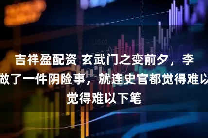吉祥盈配资 玄武门之变前夕，李世民做了一件阴险事，就连史官都觉得难以下笔