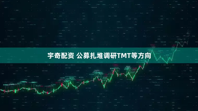 宇奇配资 公募扎堆调研TMT等方向