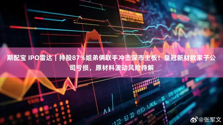 期配宝 IPO雷达｜持股87%姐弟俩联手冲击深市主板！皇冠新材数家子公司亏损，原材料波动风险待解